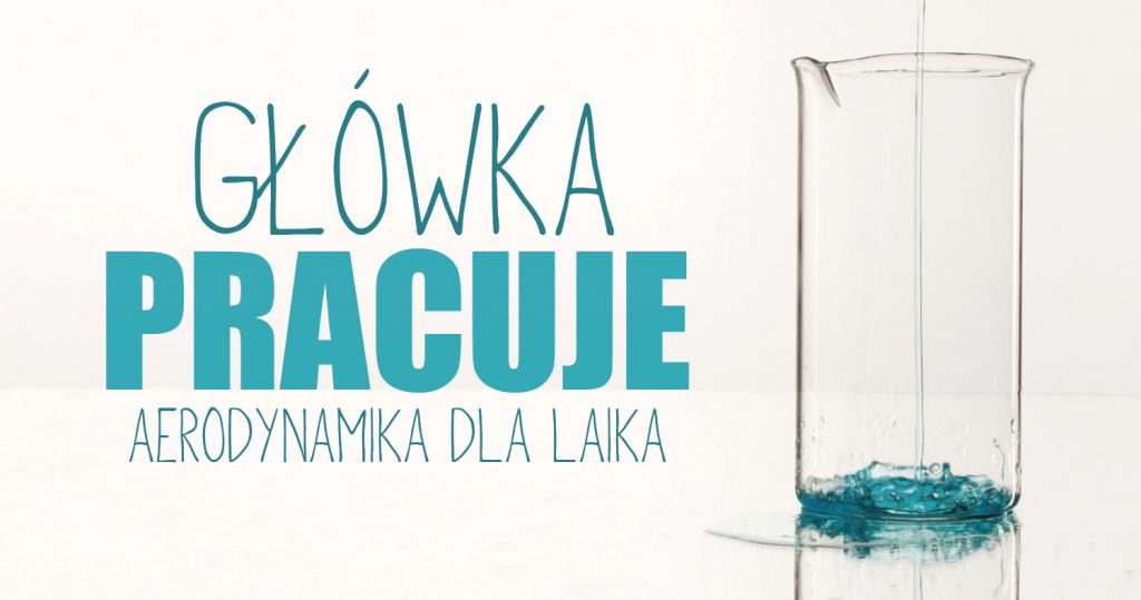 Zdjęcie przezroczystego szklanego naczynia, do które leje się cienką strużką woda. Zakrywa samo dno. Po lewej stronie niebieski napis: Główka pracuje. Aerodynamika dla laika