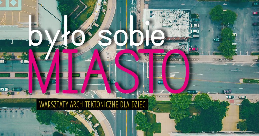 Widok skrzyżowania w mieście z lotu ptaka. Na środku kolorowy napis: Było sobie miasto. Warsztaty architektoniczne dla dzieci