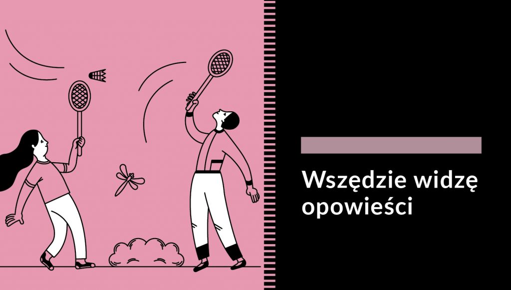 Grafika przedstawiające dwoje starszych dzieci grających w badmintona. Mają na sobie białe spodnie i pastelowe różowe koszulki w kolorze tła. W tle ważka i krzak. Po prawej stronie na czarnym tle napis: Wszędzie widzę opowieści